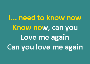 I... need to know now
Know now, can you

Love me again
Can you love me again