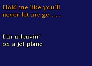 Hold me like you'll
never let me go . . .

I m a-leavin'
on a jet plane