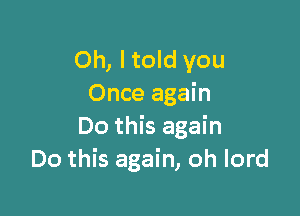 Oh, I told you
Once again

Do this again
Do this again, oh lord