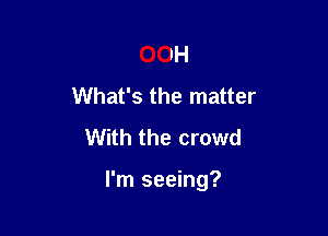 00H
What's the matter
With the crowd

I'm seeing?