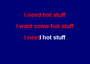 I need hot stuff

I want some hot stuff

I need hot stuff