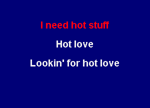 I need hot stuff

Hot love

Lookin' for hot love