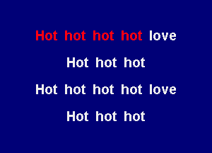 Hot hot hot hot love
Hot hot hot

Hot hot hot hot love
Hot hot hot
