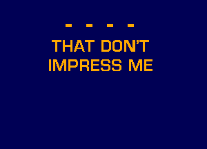 THAT DON'T
IMPRESS ME