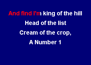 And t'md I'm king of the hill
Head of the list

Cream of the crop,
A Number 1