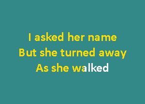 I asked her name

But she turned away
As she walked