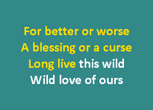 For better or worse
A blessing or a curse

Long live this wild
Wild love of ours