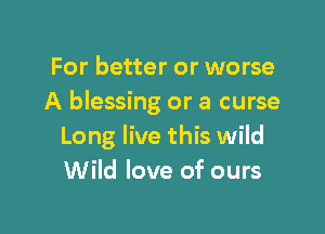 For better or worse
A blessing or a curse

Long live this wild
Wild love of ours