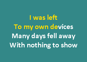 I was left
To my own devices

Many days fell away
With nothing to show