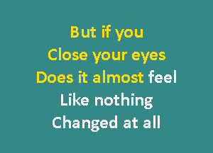 But if you
Close your eyes

Does it almost feel
Like nothing
Changed at all