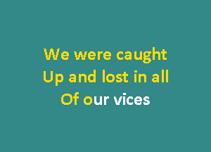 We were caught

Up and lost in all
Of our vices