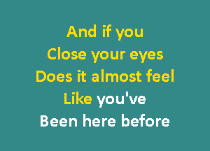 And if you
Close your eyes

Does it almost feel
Like you've
Been here before