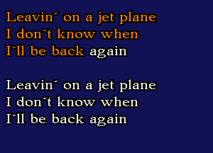 Leavin' on a jet plane
I don't know When
I'll be back again

Leavin' on a jet plane
I don't know when
I'll be back again