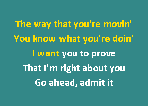 The way that you're movin'
You know what you're doin'
I want you to prove
That I'm right about you
Go ahead, admit it