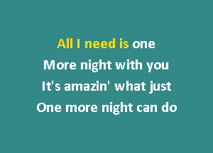 All I need is one
More night with you

It's amazin' what just

One more night can do