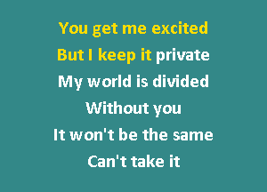 You get me excited
But! keep it private
My world is divided

Without you
It won't be the same
Can't take it