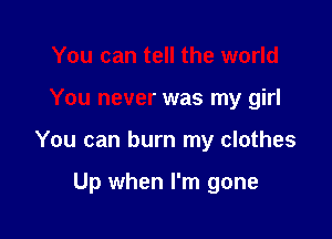 You can tell the world

You never was my girl

You can burn my clothes

Up when I'm gone