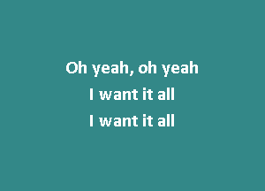 Oh yeah, oh yeah

I want it all
I want it all