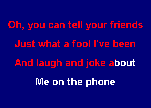 Oh, you can tell your friends

Just what a fool I've been

And laugh and joke about

Me on the phone