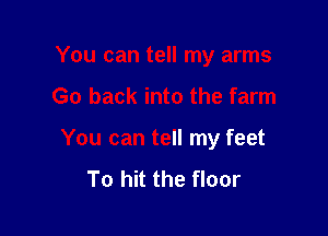 You can tell my arms

Go back into the farm

You can tell my feet
To hit the floor