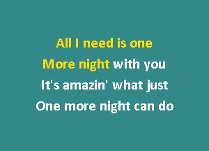 All I need is one
More night with you

It's amazin' what just

One more night can do