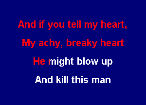 And if you tell my heart,
My achy, breaky heart

He might blow up
And kill this man