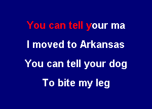 You can tell your ma

I moved to Arkansas

You can tell your dog

To bite my leg