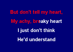 But don't tell my heart,
My achy, breaky heart

ljust don't think

He'd understand
