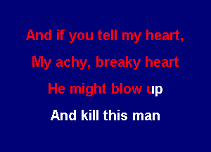 And if you tell my heart,
My achy, breaky heart

He might blow up
And kill this man