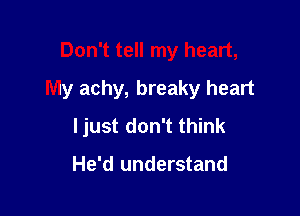 Don't tell my heart,
My achy, breaky heart

ljust don't think

He'd understand