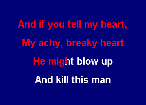 And if you tell my heart,
My achy, breaky heart

He might blow up
And kill this man