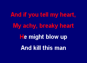 And if you tell my heart,
My achy, breaky heart

He might blow up
And kill this man