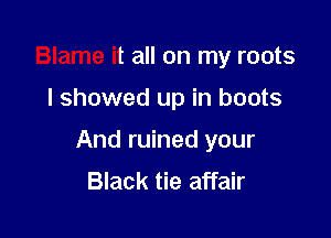 Blame it all on my roots

I showed up in boots

And ruined your

Black tie affair