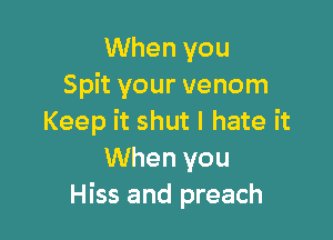 When you
Spit your venom

Keep it shut I hate it
When you
Hiss and preach