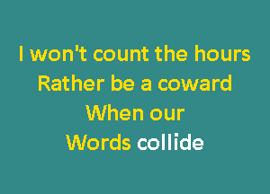 lwon't count the hours
Rather be a coward

When our
Words collide