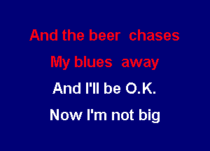 And the beer chases

My blues away
And I'll be O.K.

Now I'm not big