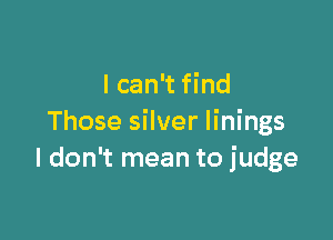 I can't find

Those silver linings
I don't mean to judge