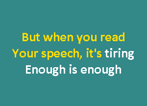 But when you read

Your speech, it's tiring
Enough is enough