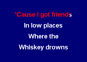 'Cause I got friends

In low places
Where the

Whiskey drowns