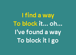 lfind a way
To block it... oh...

I've found a way
To block it I go