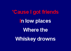 'Cause I got friends

In low places
Where the

Whiskey drowns