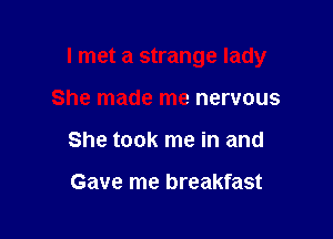 I met a strange lady

She made me nervous
She took me in and

Gave me breakfast