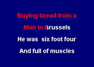 Buying bread from a

Man in Brussels
He was six foot four

And full of muscles