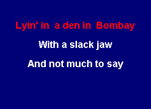 Lyin' in aden in Bombay

With a slack jaw

And not much to say