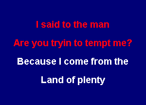 I said to the man
Are you tryin to tempt me?

Because I come from the

Land of plenty