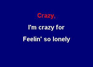 Crazy,

I'm crazy for

Feelin' so lonely