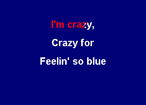 I'm crazy,

Crazy for

Feelin' so blue