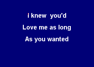 I knew you'd

Love me as long

As you wanted