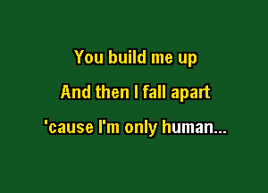 You build me up

And then I fall apart

'cause I'm only human...