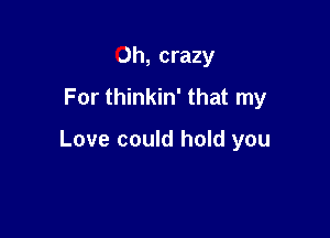 Oh, crazy
For thinkin' that my

Love could hold you